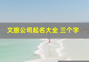 文旅公司起名大全 三个字